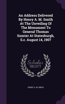 portada An Address Delivered By Henry A. M. Smith At The Unveiling Of The Monument To General Thomas Sumter At Statesburgh, S.c. August 14, 1907 (in English)