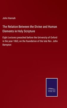portada The Relation Between the Divine and Human Elements in Holy Scripture: Eight Lectures preached before the University of Oxford in the year 1863, on the (in English)
