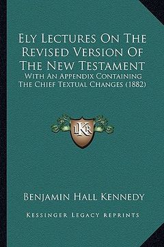 portada ely lectures on the revised version of the new testament: with an appendix containing the chief textual changes (1882) (en Inglés)