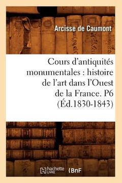 portada Cours d'Antiquités Monumentales: Histoire de l'Art Dans l'Ouest de la France. P6 (Éd.1830-1843) (en Francés)