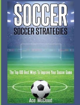 portada Soccer: Soccer Strategies: The Top 100 Best Ways To Improve Your Soccer Game (The Best Strategies Exercises Nutrition & Training) (in English)