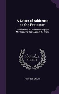 portada A Letter of Addresse to the Protector: Occasioned by Mr. Needhams Reply to Mr. Goodwins Book Against the Triers