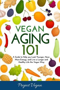 portada Vegan Aging 101: A Guide to Help you Look Younger, Have More Energy, and Live a Longer and Healthy Life the Vegan Way