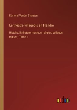 portada Le théâtre villageois en Flandre: Histoire, littérature, musique, religion, politique, moeurs - Tome 1 (en Francés)