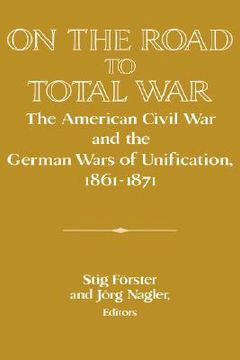 portada On the Road to Total War: The American Civil war and the German Wars of Unification, 1861 1871 (Publications of the German Historical Institute) (in English)