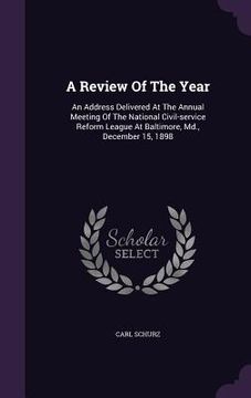 portada A Review Of The Year: An Address Delivered At The Annual Meeting Of The National Civil-service Reform League At Baltimore, Md., December 15, (en Inglés)
