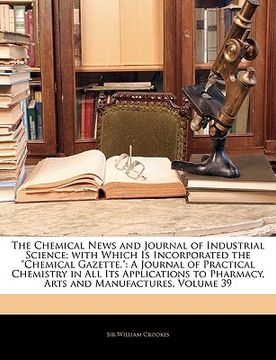 portada the chemical news and journal of industrial science; with which is incorporated the "chemical gazette.": a journal of practical chemistry in all its a (en Inglés)