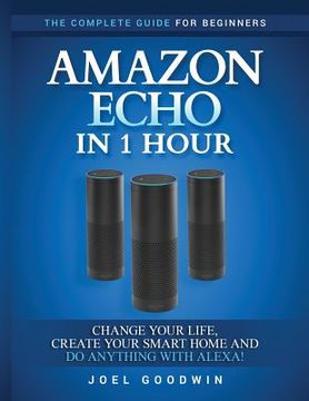 portada Amazon Echo in 1 hour: The Complete Guide for Beginners - Change Your Life, Create Your Smart Home and Do Anything with Alexa! (en Inglés)