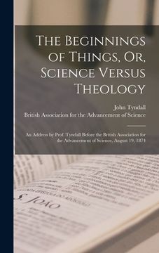 portada The Beginnings of Things, Or, Science Versus Theology: An Address by Prof. Tyndall Before the British Association for the Advancement of Science, Augu (en Inglés)