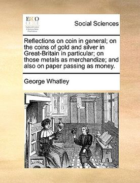 portada reflections on coin in general; on the coins of gold and silver in great-britain in particular; on those metals as merchandize; and also on paper pass (en Inglés)