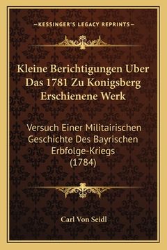 portada Kleine Berichtigungen Uber Das 1781 Zu Konigsberg Erschienene Werk: Versuch Einer Militairischen Geschichte Des Bayrischen Erbfolge-Kriegs (1784) (en Alemán)