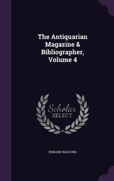 portada The Antiquarian Magazine & Bibliographer, Volume 4