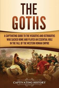 portada The Goths: A Captivating Guide to the Visigoths and Ostrogoths Who Sacked Rome and Played an Essential Role in the Fall of the We 