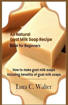 portada All Natural Goat Milk Soap Recipe Book for Beginners: How to make goat milk soaps (en Inglés)