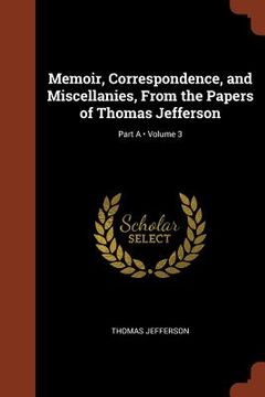 portada Memoir, Correspondence, and Miscellanies, From the Papers of Thomas Jefferson; Volume 3; Part A (en Inglés)