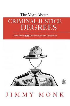 portada The Myth About Criminal Justice Degrees: How To Get ANY Law Enforcement Career Fast (en Inglés)
