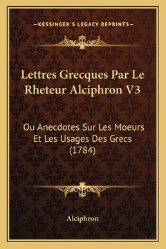 portada Lettres Grecques Par Le Rheteur Alciphron V3: Ou Anecdotes Sur Les Moeurs Et Les Usages Des Grecs (1784) (en Francés)