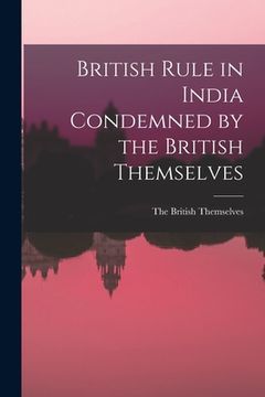 portada British Rule in India Condemned by the British Themselves (en Inglés)