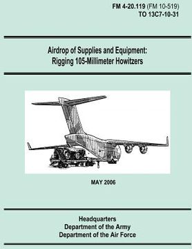 portada Airdrop of Supplies and Equipment: Rigging 105-Millimeter Howitzers (FM 4-20.119 / TO 13C7-10-31) (en Inglés)