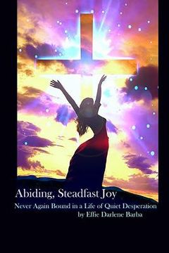 portada Abiding, Steadfast Joy: Never Again Bound in a Life of Quiet Desperation (en Inglés)