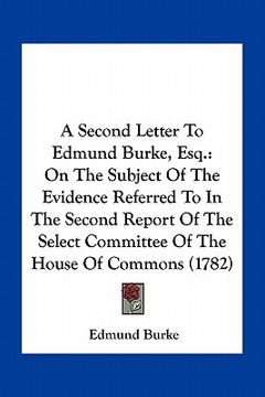 portada a   second letter to edmund burke, esq.: on the subject of the evidence referred to in the second report of the select committee of the house of commo