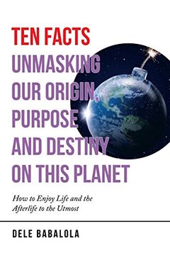 portada Ten Facts Unmasking our Origin, Purpose and Destiny on This Planet: How to Enjoy Life and the Afterlife to the Utmost (en Inglés)