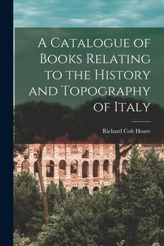portada A Catalogue of Books Relating to the History and Topography of Italy (en Inglés)