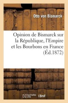portada Opinion de Bismarck Sur La République, l'Empire Et Les Bourbons En France (Éd.1872) (in French)