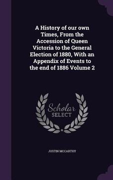 portada A History of our own Times, From the Accession of Queen Victoria to the General Election of 1880, With an Appendix of Events to the end of 1886 Volume (in English)