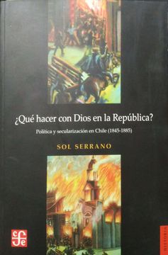 portada ¿QUÉ HACER CON DIOS EN LA REPÚBLICA? POLÍTICA Y SECULARIZACIÓN EN CHILE (1845-1885)