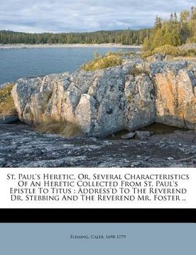 portada st. paul's heretic, or, several characteristics of an heretic collected from st. paul's epistle to titus: address'd to the reverend dr. stebbing and t