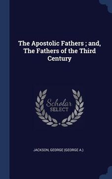 portada The Apostolic Fathers; and, The Fathers of the Third Century (en Inglés)