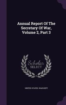 portada Annual Report Of The Secretary Of War, Volume 2, Part 3 (en Inglés)
