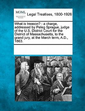 portada what is treason?: a charge, addressed by peleg sprague, judge of the u.s. district court for the district of massachusetts, to the grand