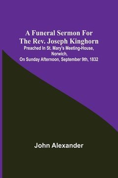 portada A funeral sermon for the Rev. Joseph Kinghorn: preached in St. Mary's Meeting-house, Norwich, on Sunday afternoon, September 9th, 1832 (en Inglés)