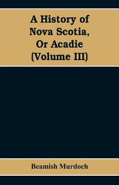 portada A History of Nova Scotia, Or Acadie (Volume III) (in English)