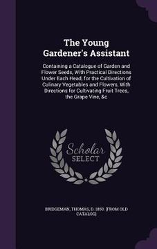 portada The Young Gardener's Assistant: Containing a Catalogue of Garden and Flower Seeds, With Practical Directions Under Each Head, for the Cultivation of C