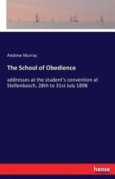 portada The School of Obedience: addresses at the student's convention at Stellenbosch, 28th to 31st July 1898 (in English)
