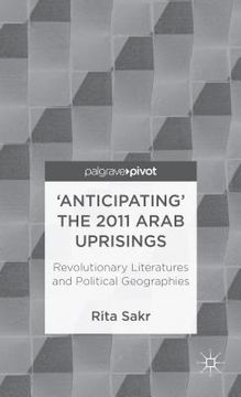 portada 'Anticipating' the 2011 Arab Uprisings: Revolutionary Literatures and Political Geographies (en Inglés)
