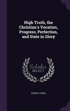 portada High Truth, the Christian's Vocation, Progress, Perfection, and State in Glory