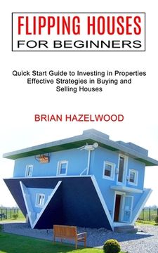 portada Flipping Houses for Beginners: Effective Strategies in Buying and Selling Houses (Quick Start Guide to Investing in Properties) (in English)