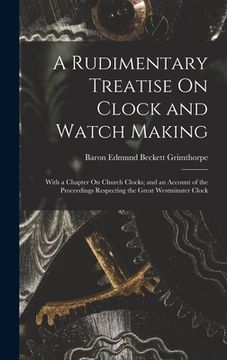 portada A Rudimentary Treatise On Clock and Watch Making: With a Chapter On Church Clocks; and an Account of the Proceedings Respecting the Great Westminster (in English)