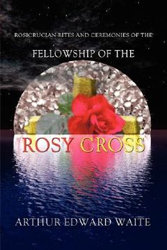 portada rosicrucian rites and ceremonies of the fellowship of the rosy cross by founder of the holy order of the golden dawn arthur edward waite (en Inglés)