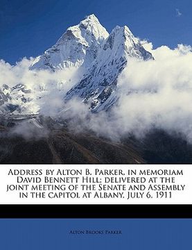 portada address by alton b. parker, in memoriam david bennett hill; delivered at the joint meeting of the senate and assembly in the capitol at albany, july 6