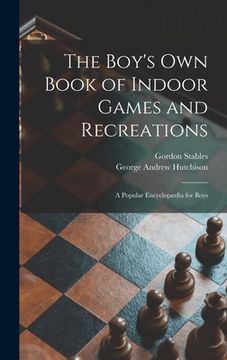 portada The Boy's Own Book of Indoor Games and Recreations: a Popular Encyclopædia for Boys