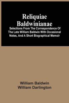 portada Reliquiae Baldwinianae: Selections From The Correspondence Of The Late William Baldwin With Occasional Notes, And A Short Biographical Memoir