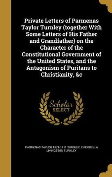 portada Private Letters of Parmenas Taylor Turnley (together With Some Letters of His Father and Grandfather) on the Character of the Constitutional Governmen (en Inglés)