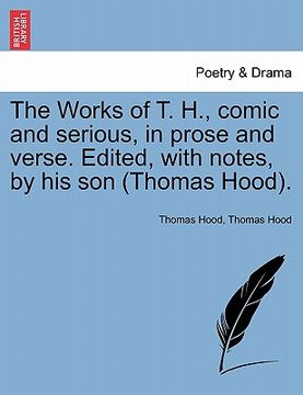 portada the works of t. h., comic and serious, in prose and verse. edited, with notes, by his son (thomas hood). (en Inglés)
