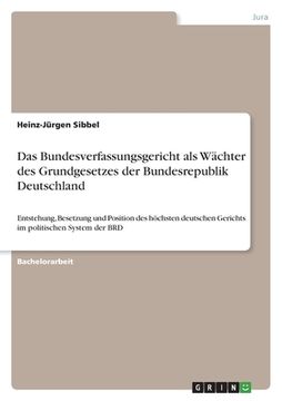 portada Das Bundesverfassungsgericht als Wächter des Grundgesetzes der Bundesrepublik Deutschland: Entstehung, Besetzung und Position des höchsten deutschen G (in German)