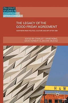 portada The Legacy of the Good Friday Agreement: Northern Irish Politics, Culture and art After 1998 (Palgrave Studies in Compromise After Conflict) (en Inglés)